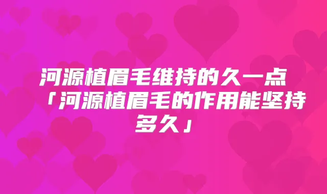 河源植眉毛维持的久一点「河源植眉毛的作用能坚持多久」