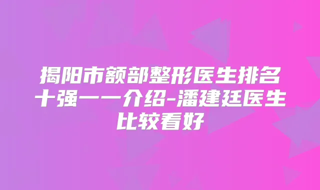 揭阳市额部整形医生排名十强一一介绍-潘建廷医生比较看好