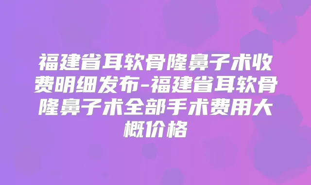 福建省耳软骨隆鼻子术收费明细发布-福建省耳软骨隆鼻子术全部手术费用大概价格