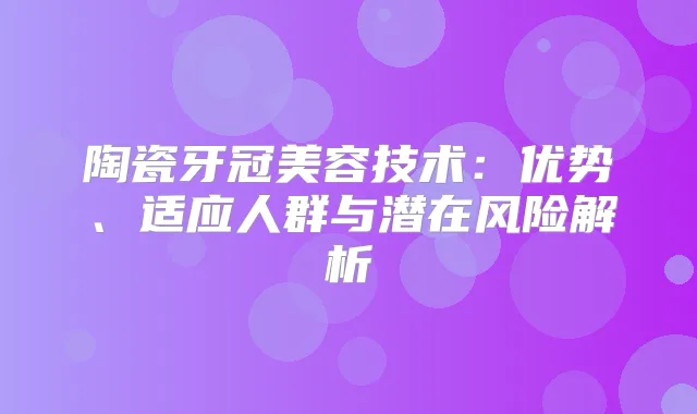 陶瓷牙冠美容技术：优势、适应人群与潜在风险解析