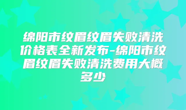 绵阳市纹眉纹眉失败清洗价格表全新发布-绵阳市纹眉纹眉失败清洗费用大概多少