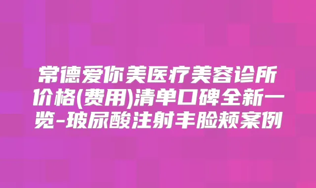 常德爱你美医疗美容诊所价格(费用)清单口碑全新一览-玻尿酸注射丰脸颊案例