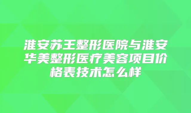 淮安苏王整形医院与淮安华美整形医疗美容项目价格表技术怎么样