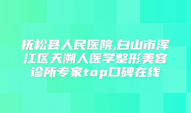 抚松县人民医院,白山市浑江区天溯人医学整形美容诊所专家top口碑在线