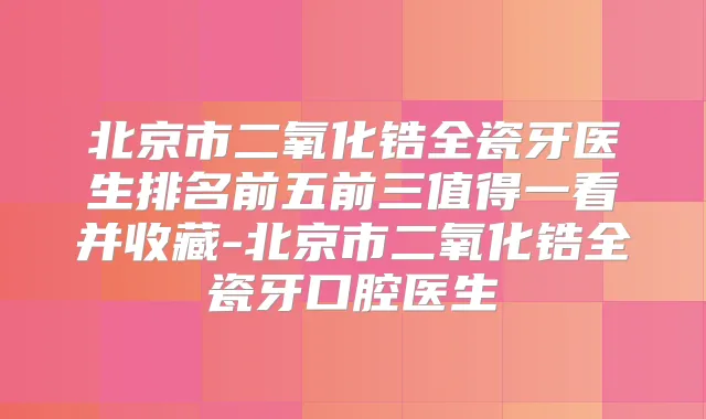 北京市二氧化锆全瓷牙医生排名前五前三值得一看并收藏-北京市二氧化锆全瓷牙口腔医生