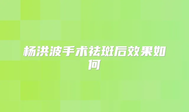 杨洪波手术祛斑后效果如何