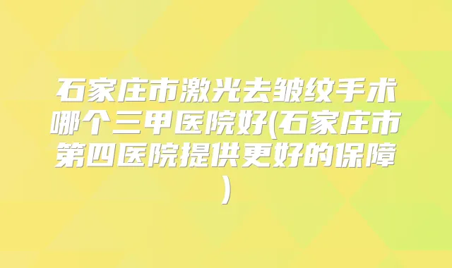 石家庄市激光去皱纹手术哪个三甲医院好(石家庄市第四医院提供更好的保障)