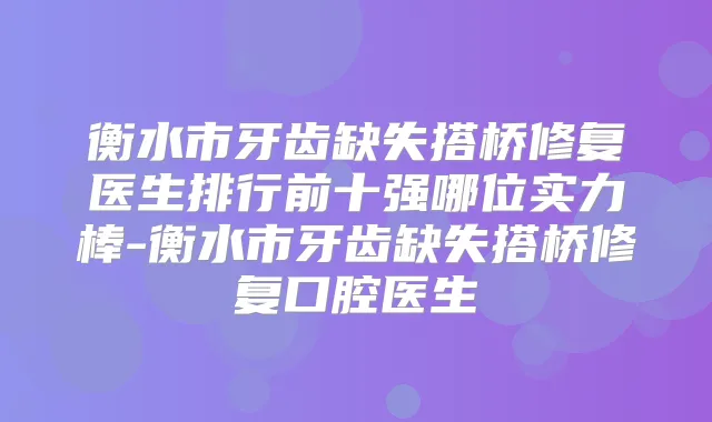 衡水市牙齿缺失搭桥修复医生排行前十强哪位实力棒-衡水市牙齿缺失搭桥修复口腔医生