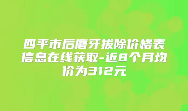 四平市后磨牙拔除价格表信息在线获取-近8个月均价为312元