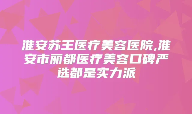 淮安苏王医疗美容医院,淮安市丽都医疗美容口碑严选都是实力派