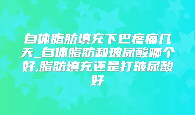 自体脂肪填充下巴疼痛几天_自体脂肪和玻尿酸哪个好,脂肪填充还是打玻尿酸好