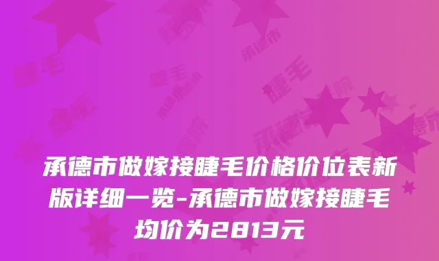 承德市做嫁接睫毛价格价位表新版详细一览-承德市做嫁接睫毛均价为2813元