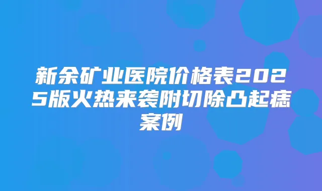 新余矿业医院价格表2025版火热来袭附切除凸起痣案例