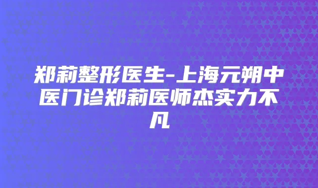郑莉整形医生-上海元朔中医门诊郑莉医师杰实力不凡