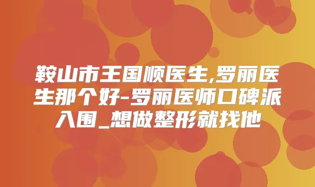 鞍山市王国顺医生,罗丽医生那个好-罗丽医师口碑派入围_想做整形就找他