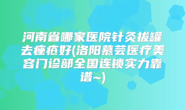 河南省哪家医院针灸拔罐去痤疮好(洛阳慕芸医疗美容门诊部全国连锁实力靠谱~)