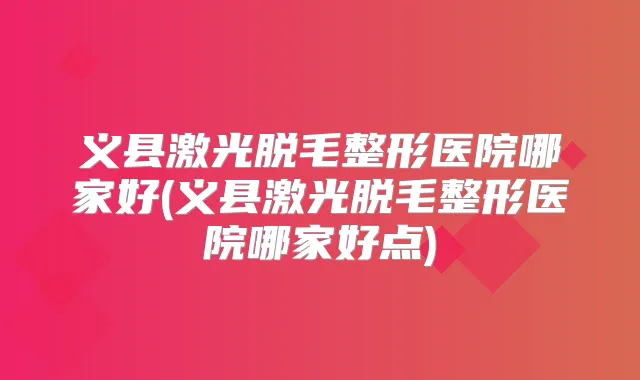 义县激光脱毛整形医院哪家好(义县激光脱毛整形医院哪家好点)