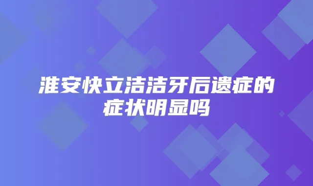 淮安快立洁洁牙后遗症的症状明显吗