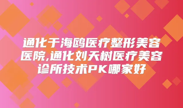 通化于海鸥医疗整形美容医院,通化刘天树医疗美容诊所技术PK哪家好