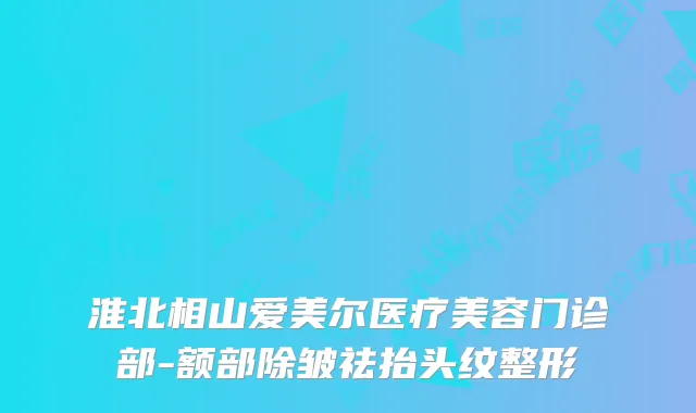 淮北相山爱美尔医疗美容门诊部-额部除皱祛抬头纹整形