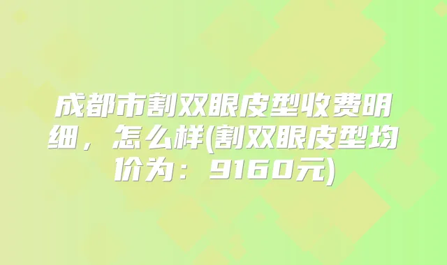 成都市割双眼皮型收费明细，怎么样(割双眼皮型均价为：9160元)