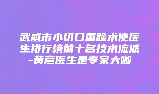 武威市小切口重睑术使医生排行榜前十名技术流派-黄彦医生是专家大咖