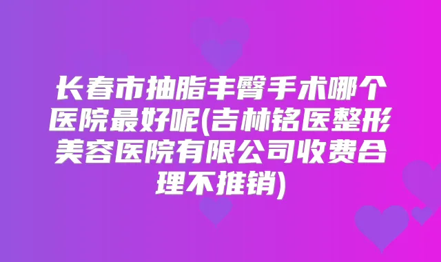 长春市抽脂丰臀手术哪个医院好呢(吉林铭医整形美容医院有限公司收费合理不推销)