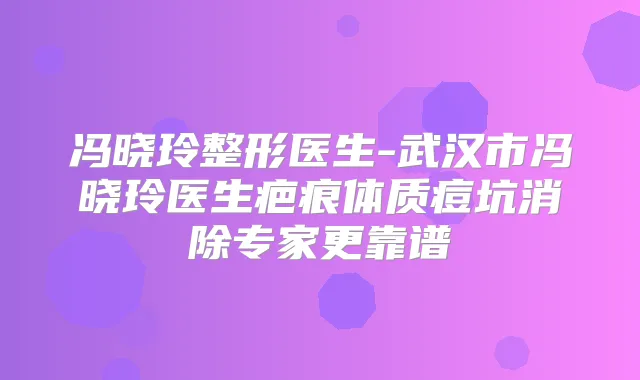 冯晓玲整形医生-武汉市冯晓玲医生疤痕体质痘坑消除专家更靠谱