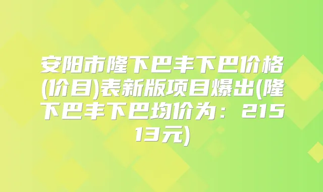 安阳市隆下巴丰下巴价格(价目)表新版项目爆出(隆下巴丰下巴均价为：21513元)