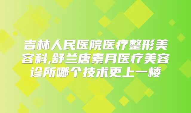 吉林人民医院医疗整形美容科,舒兰唐素月医疗美容诊所哪个技术更上一楼