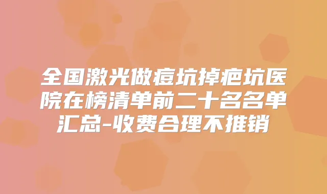 全国激光做痘坑掉疤坑医院在榜清单前二十名名单汇总-收费合理不推销