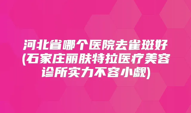 河北省哪个医院去雀斑好(石家庄丽肤特拉医疗美容诊所实力不容小觑)