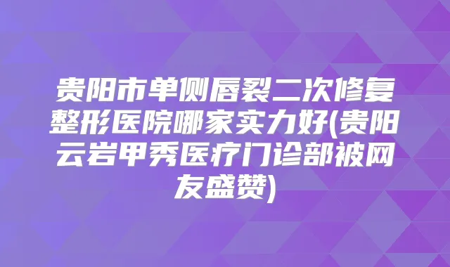 贵阳市单侧唇裂二次修复整形医院哪家实力好(贵阳云岩甲秀医疗门诊部被网友盛赞)