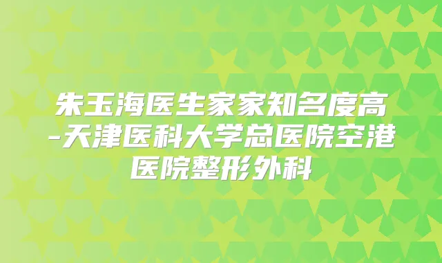 朱玉海医生家家知名度高-天津医科大学总医院空港医院整形外科