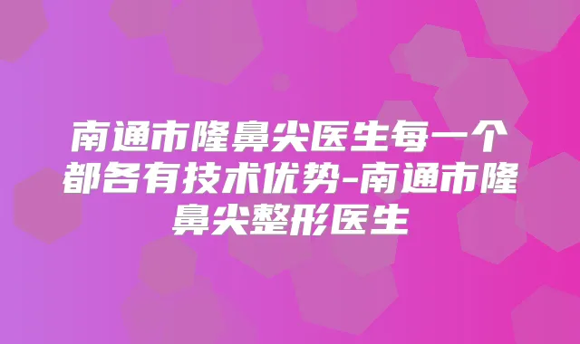 南通市隆鼻尖医生每一个都各有技术优势-南通市隆鼻尖整形医生