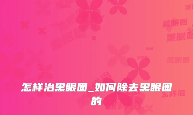 怎样治黑眼圈_如何除去黑眼圈的