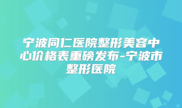 宁波同仁医院整形美容中心价格表重磅发布-宁波市整形医院