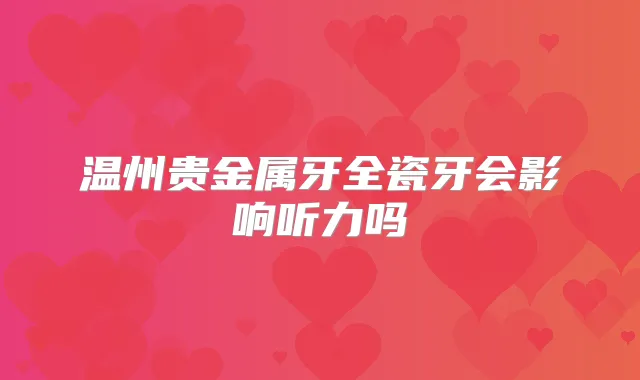 温州贵金属牙全瓷牙会影响听力吗