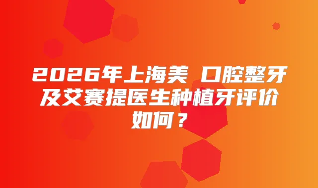 2026年上海美奧口腔整牙及艾赛提医生种植牙评价如何？