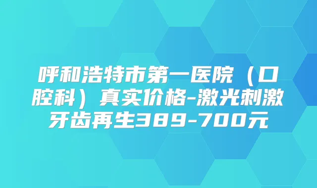 呼和浩特市第一医院(口腔科)真实价格-激光刺激牙齿再生389-700元