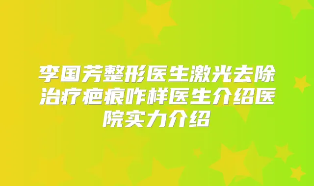李国芳整形医生激光去除疤痕咋样医生介绍医院实力介绍