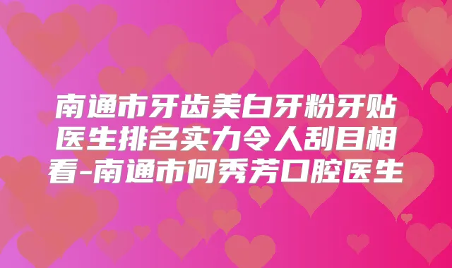 南通市牙齿美白牙粉牙贴医生排名实力令人刮目相看-南通市何秀芳口腔医生