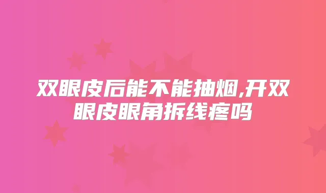 双眼皮后能不能抽烟,开双眼皮眼角拆线疼吗