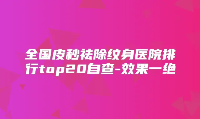 全国皮秒祛除纹身医院排行top20自查-效果一绝