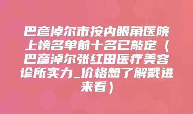 巴彦淖尔市按内眼角医院上榜名单前十名已敲定(巴彦淖尔张红田医疗美容诊所实力_价格想了解戳进来看)
