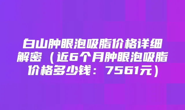 白山肿眼泡吸脂价格详细解密(近6个月肿眼泡吸脂价格多少钱:7561元)