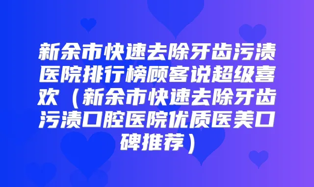 新余市快速去除牙齿污渍医院排行榜顾客说超级喜欢（新余市快速去除牙齿污渍口腔医院优质医美口碑推荐）