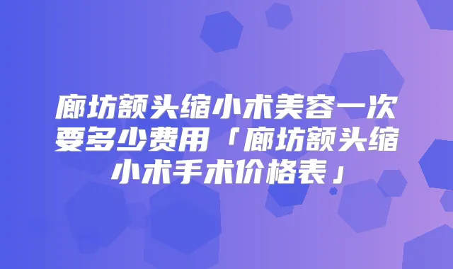 廊坊额头缩小术美容一次要多少费用「廊坊额头缩小术手术价格表」