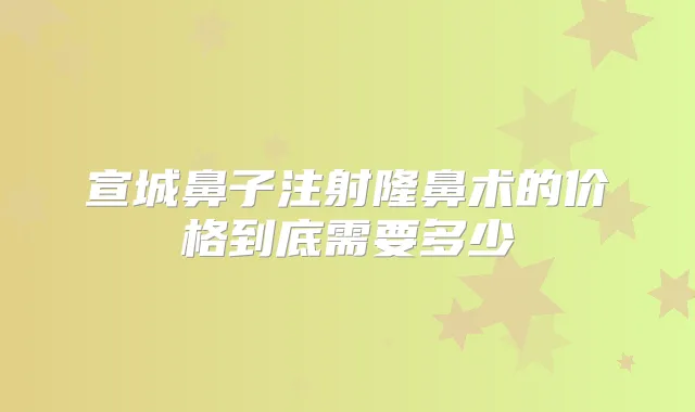 宣城鼻子注射隆鼻术的价格到底需要多少