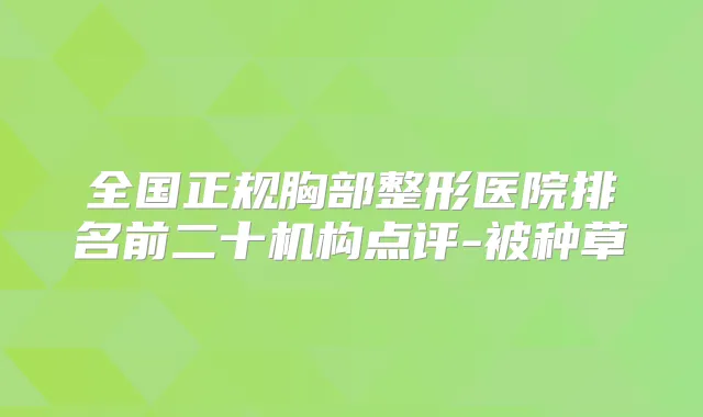 全国正规胸部整形医院排名前二十机构点评-被种草